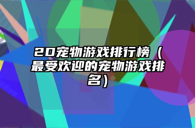 2D宠物游戏排行榜（最受欢迎的宠物游戏排名）