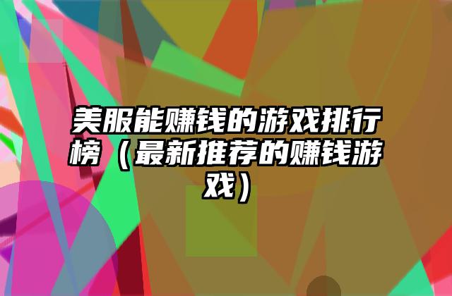 美服能赚钱的游戏排行榜（最新推荐的赚钱游戏）