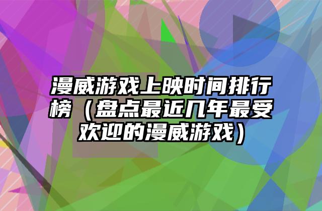 漫威游戏上映时间排行榜（盘点最近几年最受欢迎的漫威游戏）