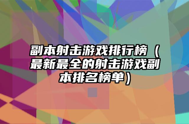 副本射击游戏排行榜（最新最全的射击游戏副本排名榜单）
