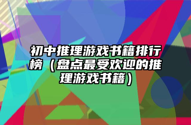 初中推理游戏书籍排行榜（盘点最受欢迎的推理游戏书籍）