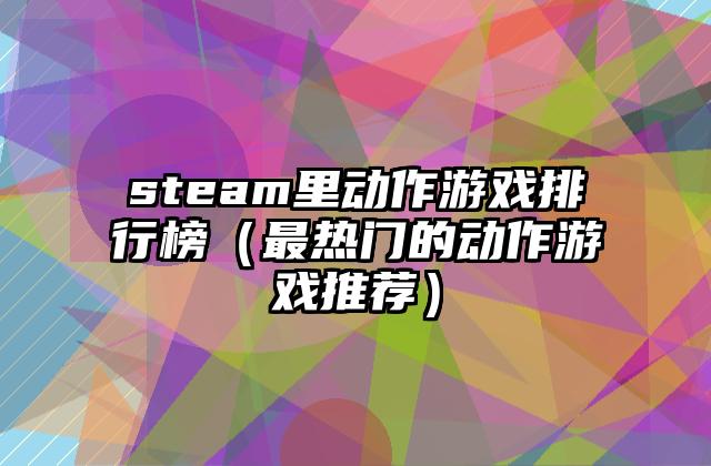 steam里动作游戏排行榜（最热门的动作游戏推荐）
