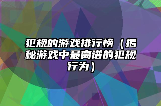 犯规的游戏排行榜（揭秘游戏中最离谱的犯规行为）