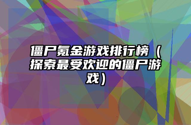 僵尸氪金游戏排行榜（探索最受欢迎的僵尸游戏）