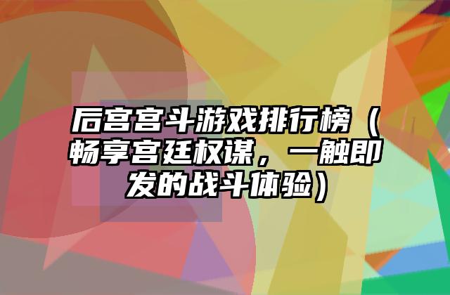 后宫宫斗游戏排行榜（畅享宫廷权谋，一触即发的战斗体验）
