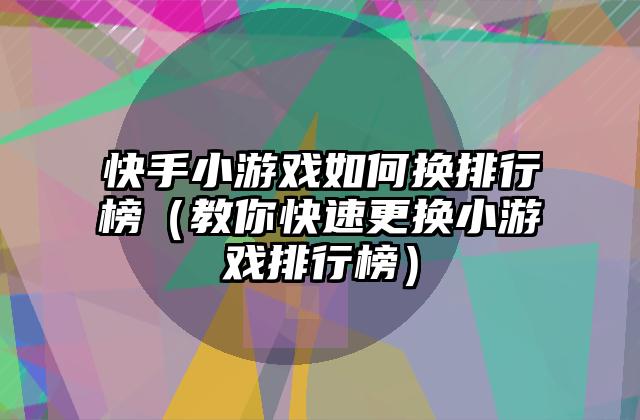 快手小游戏如何换排行榜（教你快速更换小游戏排行榜）
