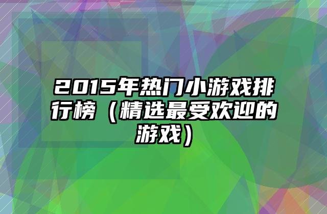 2015年热门小游戏排行榜（精选最受欢迎的游戏）