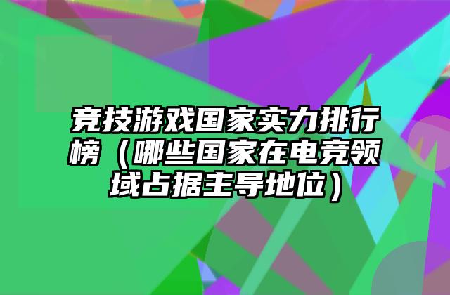 竞技游戏国家实力排行榜（哪些国家在电竞领域占据主导地位）