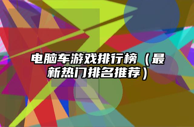 电脑车游戏排行榜（最新热门排名推荐）