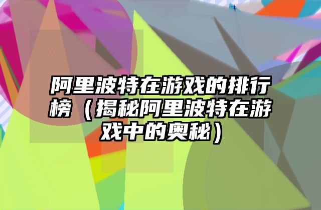 阿里波特在游戏的排行榜（揭秘阿里波特在游戏中的奥秘）