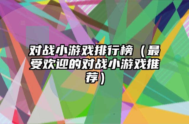 对战小游戏排行榜（最受欢迎的对战小游戏推荐）