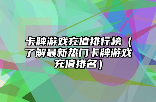 卡牌游戏充值排行榜（了解最新热门卡牌游戏充值排名）