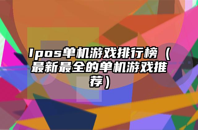 Ipos单机游戏排行榜（最新最全的单机游戏推荐）
