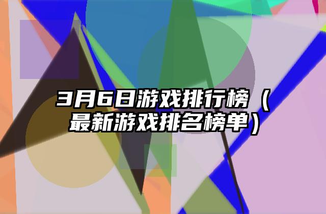3月6日游戏排行榜（最新游戏排名榜单）