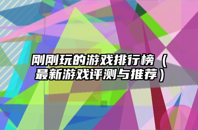 刚刚玩的游戏排行榜（最新游戏评测与推荐）