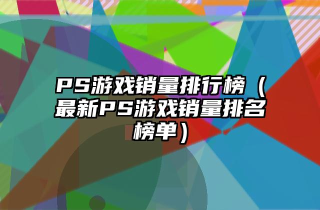 PS游戏销量排行榜（最新PS游戏销量排名榜单）
