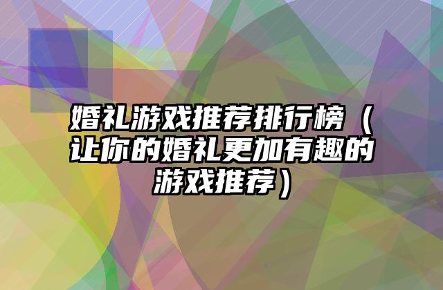 婚礼游戏推荐排行榜（让你的婚礼更加有趣的游戏推荐）