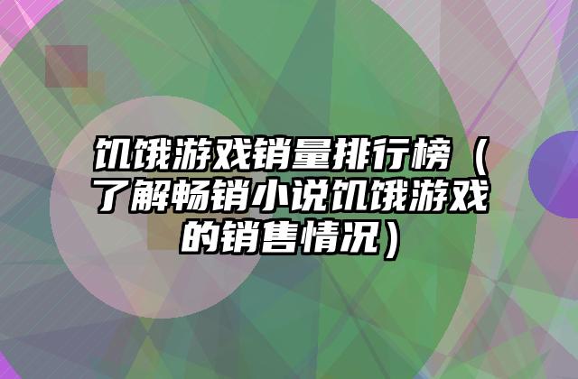饥饿游戏销量排行榜（了解畅销小说饥饿游戏的销售情况）