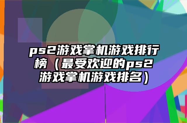 ps2游戏掌机游戏排行榜（最受欢迎的ps2游戏掌机游戏排名）