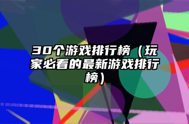 30个游戏排行榜（玩家必看的最新游戏排行榜）