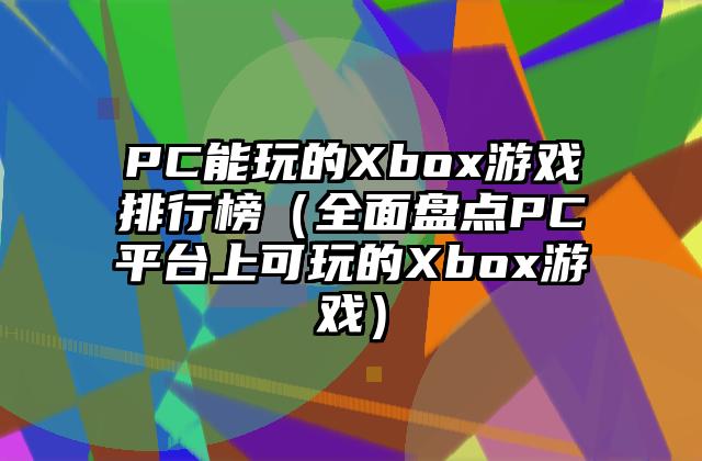 PC能玩的Xbox游戏排行榜（全面盘点PC平台上可玩的Xbox游戏）
