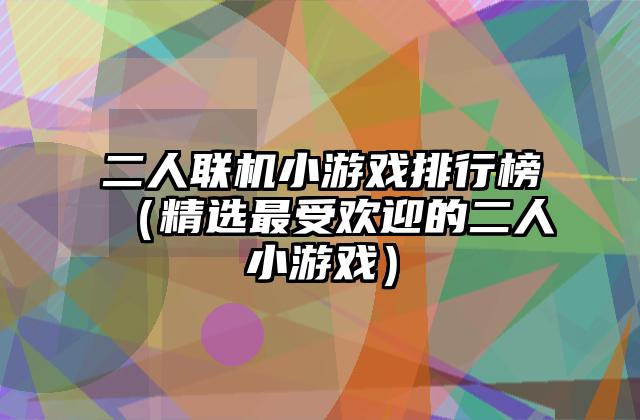 二人联机小游戏排行榜（精选最受欢迎的二人小游戏）