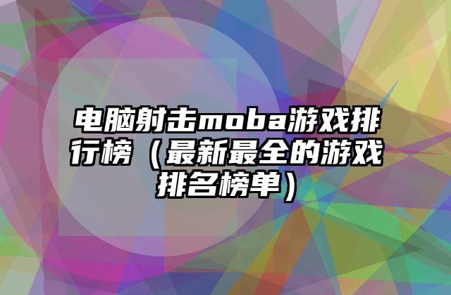 电脑射击moba游戏排行榜（最新最全的游戏排名榜单）