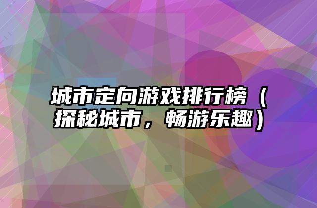 城市定向游戏排行榜（探秘城市，畅游乐趣）