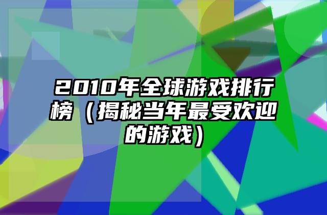 2010年全球游戏排行榜（揭秘当年最受欢迎的游戏）