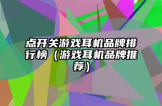 点开关游戏耳机品牌排行榜（游戏耳机品牌推荐）