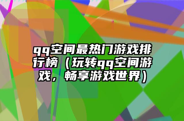 qq空间最热门游戏排行榜（玩转qq空间游戏，畅享游戏世界）