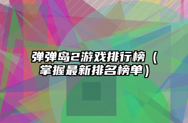 弹弹岛2游戏排行榜（掌握最新排名榜单）