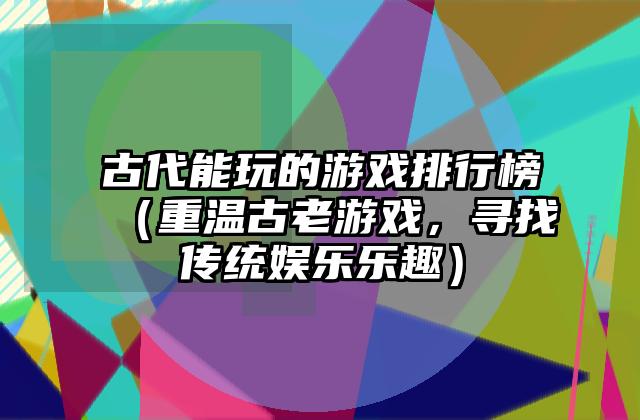 古代能玩的游戏排行榜（重温古老游戏，寻找传统娱乐乐趣）