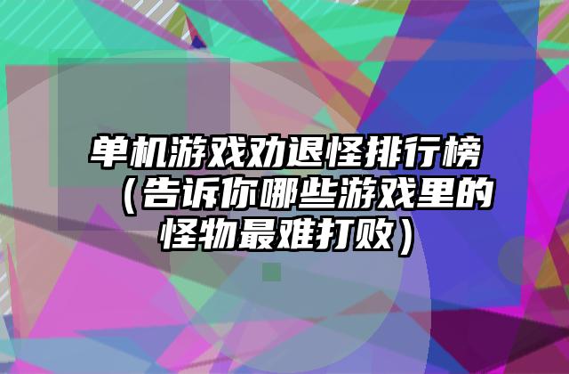 单机游戏劝退怪排行榜（告诉你哪些游戏里的怪物最难打败）