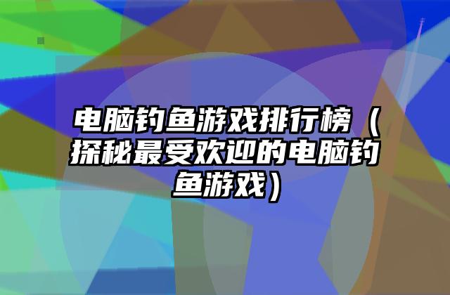 电脑钓鱼游戏排行榜（探秘最受欢迎的电脑钓鱼游戏）
