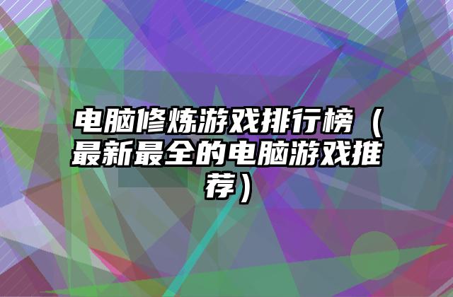 电脑修炼游戏排行榜（最新最全的电脑游戏推荐）