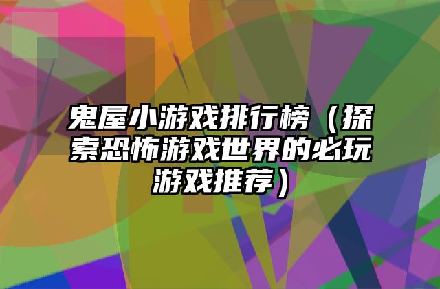 鬼屋小游戏排行榜（探索恐怖游戏世界的必玩游戏推荐）