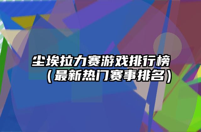 尘埃拉力赛游戏排行榜（最新热门赛事排名）