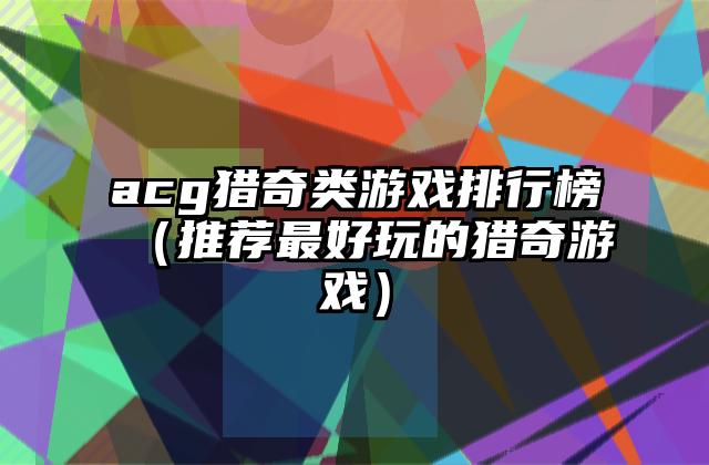acg猎奇类游戏排行榜（推荐最好玩的猎奇游戏）