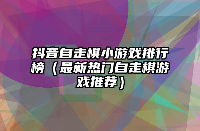 抖音自走棋小游戏排行榜（最新热门自走棋游戏推荐）