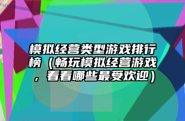 模拟经营类型游戏排行榜（畅玩模拟经营游戏，看看哪些最受欢迎）