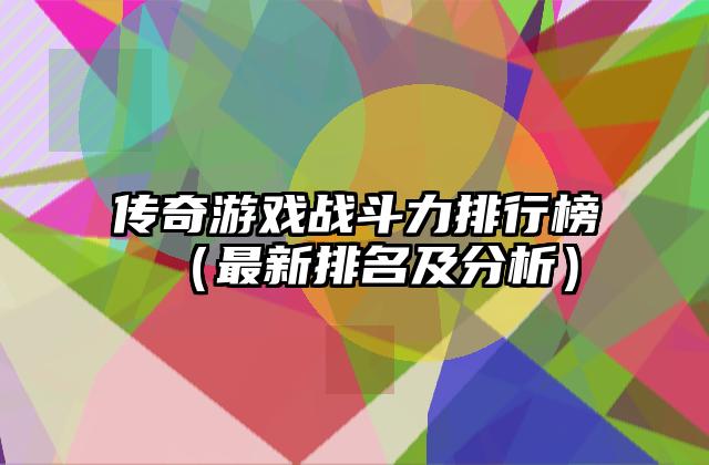 传奇游戏战斗力排行榜（最新排名及分析）