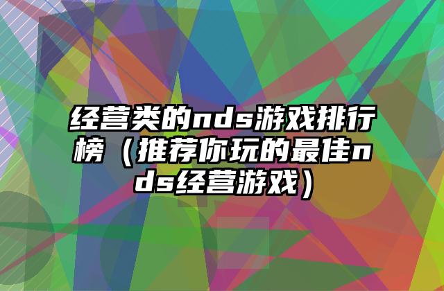 经营类的nds游戏排行榜（推荐你玩的最佳nds经营游戏）