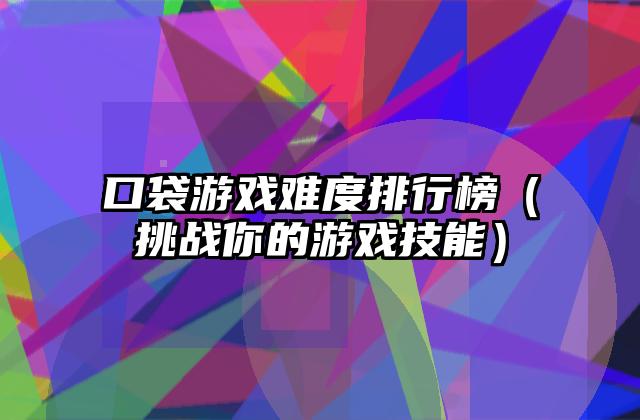 口袋游戏难度排行榜（挑战你的游戏技能）