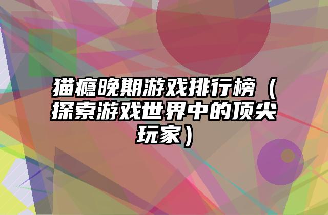 猫瘾晚期游戏排行榜（探索游戏世界中的顶尖玩家）