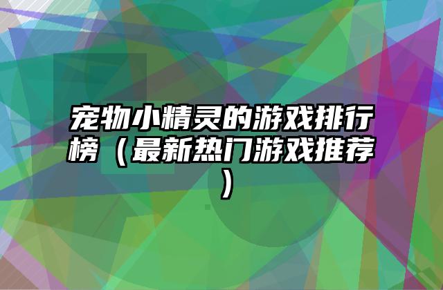 宠物小精灵的游戏排行榜（最新热门游戏推荐）