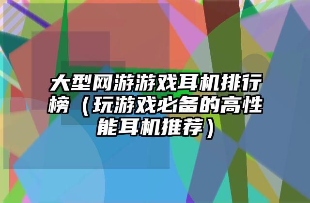 大型网游游戏耳机排行榜（玩游戏必备的高性能耳机推荐）