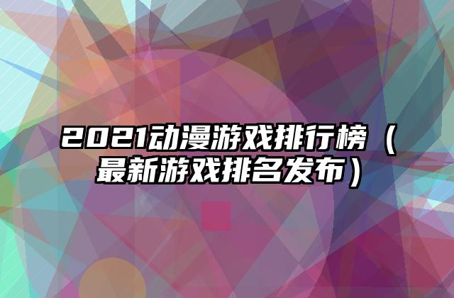 2021动漫游戏排行榜（最新游戏排名发布）