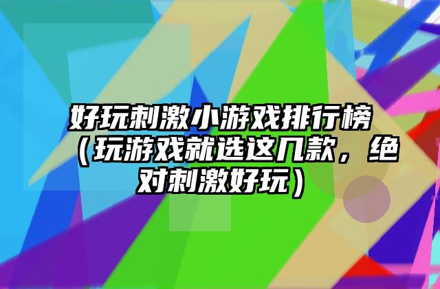 好玩刺激小游戏排行榜（玩游戏就选这几款，绝对刺激好玩）