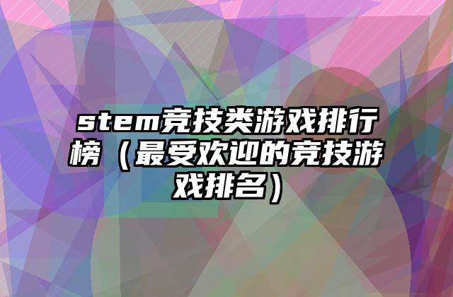 stem竞技类游戏排行榜（最受欢迎的竞技游戏排名）